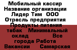 Мобильный кассир › Название организации ­ Лидер Тим, ООО › Отрасль предприятия ­ Продукты питания, табак › Минимальный оклад ­ 22 000 - Все города Работа » Вакансии   . Самарская обл.,Новокуйбышевск г.